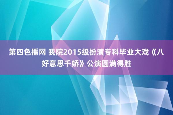 第四色播网 我院2015级扮演专科毕业大戏《八好意思千娇》公演圆满得胜