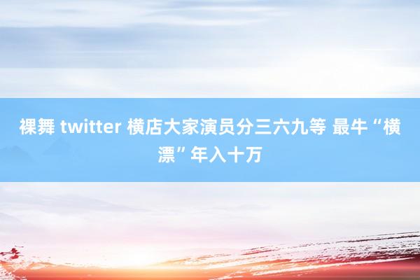 裸舞 twitter 横店大家演员分三六九等 最牛“横漂”年入十万