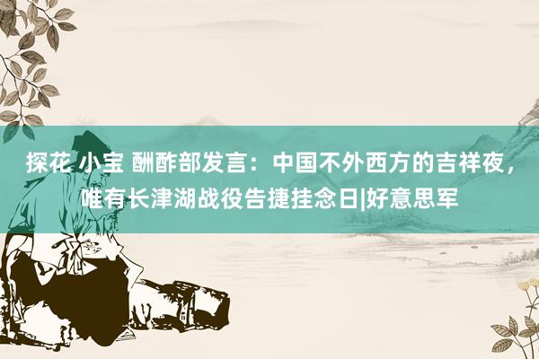 探花 小宝 酬酢部发言：中国不外西方的吉祥夜，唯有长津湖战役告捷挂念日|好意思军