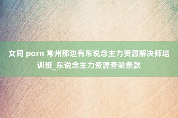 女同 porn 常州那边有东说念主力资源解决师培训班_东说念主力资源查验条款