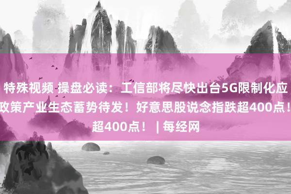 特殊视频 操盘必读：工信部将尽快出台5G限制化应用等连接政策　产业生态蓄势待发！好意思股说念指跌超400点！ | 每经网