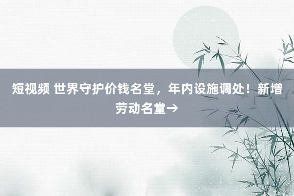 短视频 世界守护价钱名堂，年内设施调处！新增劳动名堂→