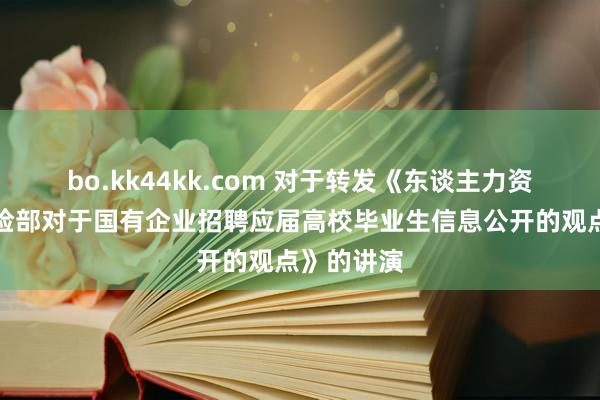 bo.kk44kk.com 对于转发《东谈主力资源社会保险部对于国有企业招聘应届高校毕业生信息公开的观点》的讲演