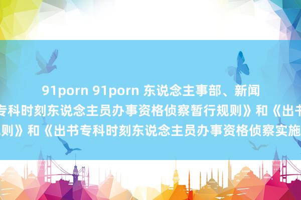 91porn 91porn 东说念主事部、新闻出书总署对于印发《出书专科时刻东说念主员办事资格侦察暂行规则》和《出书专科时刻东说念主员办事资格侦察实施办法》的见知