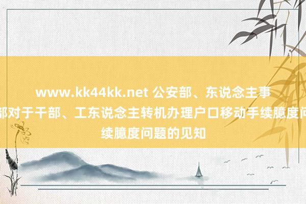 www.kk44kk.net 公安部、东说念主事部、服务部对于干部、工东说念主转机办理户口移动手续臆度问题的见知