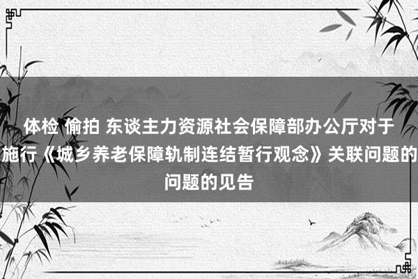 体检 偷拍 东谈主力资源社会保障部办公厅对于贯彻施行《城乡养老保障轨制连结暂行观念》关联问题的见告