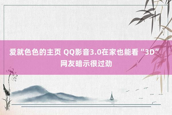 爱就色色的主页 QQ影音3.0在家也能看“3D” 网友暗示很过劲