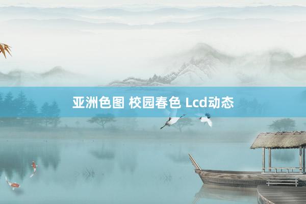 亚洲色图 校园春色 Lcd动态