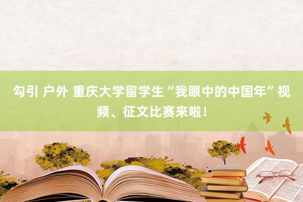 勾引 户外 重庆大学留学生“我眼中的中国年”视频、征文比赛来啦！