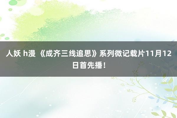 人妖 h漫 《成齐三线追思》系列微记载片11月12日首先播！