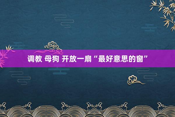 调教 母狗 开放一扇“最好意思的窗”